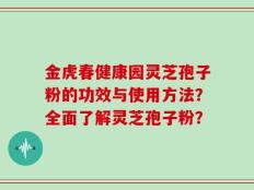 金虎春健康园灵芝孢子粉的功效与使用方法？全面了解灵芝孢子粉？