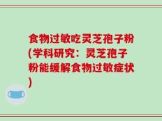 食物过敏吃灵芝孢子粉(学科研究：灵芝孢子粉能缓解食物过敏症状)