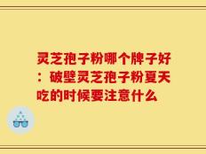 灵芝孢子粉哪个牌子好：破壁灵芝孢子粉夏天吃的时候要注意什么