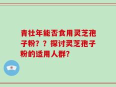 青壮年能否食用灵芝孢子粉？？探讨灵芝孢子粉的适用人群？