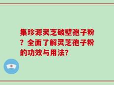 集珍源灵芝破壁孢子粉？全面了解灵芝孢子粉的功效与用法？