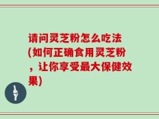 请问灵芝粉怎么吃法 (如何正确食用灵芝粉，让你享受最大保健效果)