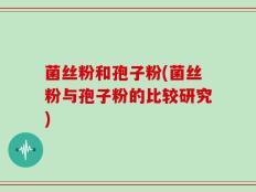 菌丝粉和孢子粉(菌丝粉与孢子粉的比较研究)
