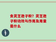 食灵芝孢子粉？灵芝孢子粉功效与作用及用量是什么
