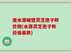 道水源破壁灵芝孢子粉价格(水源灵芝孢子粉价格暴跌)