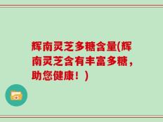 辉南灵芝多糖含量(辉南灵芝含有丰富多糖，助您健康！)