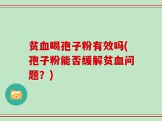 贫血喝孢子粉有效吗(孢子粉能否缓解贫血问题？)