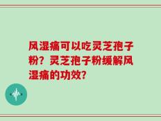 风湿痛可以吃灵芝孢子粉？灵芝孢子粉缓解风湿痛的功效？