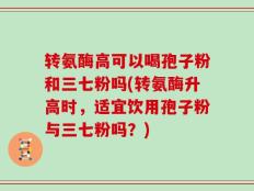 转氨酶高可以喝孢子粉和三七粉吗(转氨酶升高时，适宜饮用孢子粉与三七粉吗？)