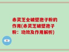赤灵芝全破壁孢子粉的作用(赤灵芝破壁孢子粉：功效及作用解析)
