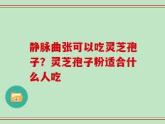 静脉曲张可以吃灵芝孢子？灵芝孢子粉适合什么人吃