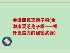 金溢康灵芝孢子粉(金溢康灵芝孢子粉——提升免疫力的秘密武器)