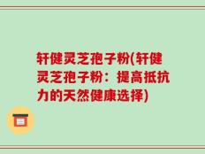 轩健灵芝孢子粉(轩健灵芝孢子粉：提高抵抗力的天然健康选择)