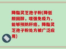 降脂灵芝孢子粉(降低胆固醇，增强免疫力，能够预防肝癌，降脂灵芝孢子粉处方被广泛应用)