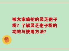 被大家疯抢的灵芝孢子粉？了解灵芝孢子粉的功效与使用方法？