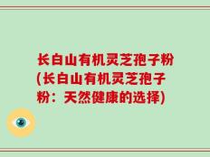 长白山有机灵芝孢子粉(长白山有机灵芝孢子粉：天然健康的选择)
