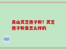 高山灵芝孢子粉？灵芝孢子粉是怎么样的
