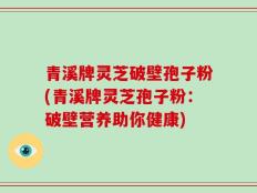 青溪牌灵芝破壁孢子粉(青溪牌灵芝孢子粉：破壁营养助你健康)