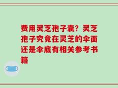 费用灵芝孢子囊？灵芝孢子究竟在灵芝的伞面还是伞底有相关参考书籍