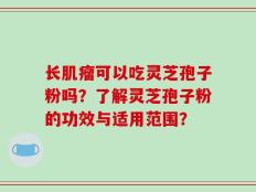 长肌瘤可以吃灵芝孢子粉吗？了解灵芝孢子粉的功效与适用范围？