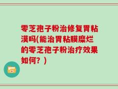 零芝孢子粉治修复胃粘漠吗(能治胃粘膜糜烂的零芝孢子粉治疗效果如何？)