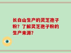 长白山生产的灵芝孢子粉？了解灵芝孢子粉的生产来源？
