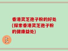 香港灵芝孢子粉的好处(探索香港灵芝孢子粉的健康益处)