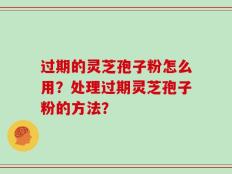 过期的灵芝孢子粉怎么用？处理过期灵芝孢子粉的方法？