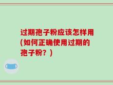 过期孢子粉应该怎样用(如何正确使用过期的孢子粉？)