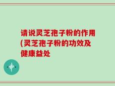 请说灵芝孢子粉的作用(灵芝孢子粉的功效及健康益处