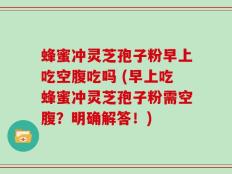 蜂蜜冲灵芝孢子粉早上吃空腹吃吗 (早上吃蜂蜜冲灵芝孢子粉需空腹？明确解答！)