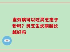 虚劳病可以吃灵芝孢子粉吗？灵芝生长期越长越好吗