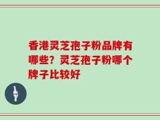 香港灵芝孢子粉品牌有哪些？灵芝孢子粉哪个牌子比较好