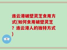 连云港破壁灵芝食用方式(如何食用破壁灵芝？连云港人的独特方式)
