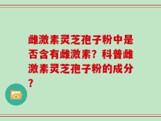雌激素灵芝孢子粉中是否含有雌激素？科普雌激素灵芝孢子粉的成分？