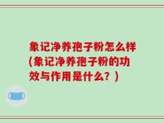 象记净养孢子粉怎么样(象记净养孢子粉的功效与作用是什么？)