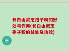 长白山灵芝孢子粉的好处与作用(长白山灵芝孢子粉的益处及功效)