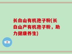 长白山有机孢子粉(长白山产有机孢子粉，助力健康养生)