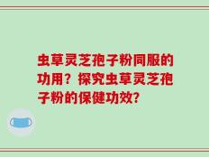 虫草灵芝孢子粉同服的功用？探究虫草灵芝孢子粉的保健功效？