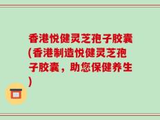 香港悦健灵芝孢子胶囊(香港制造悦健灵芝孢子胶囊，助您保健养生)