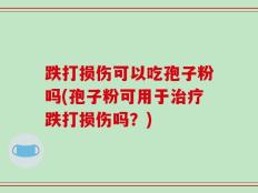 跌打损伤可以吃孢子粉吗(孢子粉可用于治疗跌打损伤吗？)