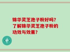 锦华灵芝孢子粉好吗？了解锦华灵芝孢子粉的功效与效果？