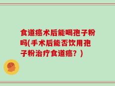 食道癌术后能喝孢子粉吗(手术后能否饮用孢子粉治疗食道癌？)