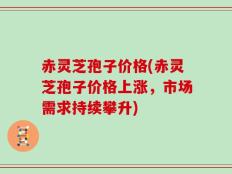 赤灵芝孢子价格(赤灵芝孢子价格上涨，市场需求持续攀升)