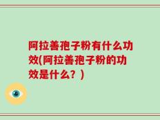 阿拉善孢子粉有什么功效(阿拉善孢子粉的功效是什么？)