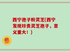 西宁孢子粉灵芝(西宁发现珍贵灵芝孢子，意义重大！)