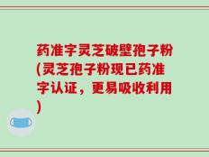 药准字灵芝破壁孢子粉(灵芝孢子粉现已药准字认证，更易吸收利用)