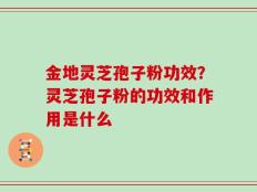 金地灵芝孢子粉功效？灵芝孢子粉的功效和作用是什么