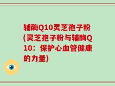 辅酶Q10灵芝孢子粉(灵芝孢子粉与辅酶Q10：保护心血管健康的力量)