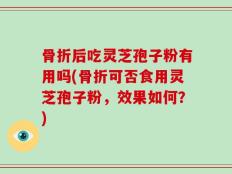 骨折后吃灵芝孢子粉有用吗(骨折可否食用灵芝孢子粉，效果如何？)